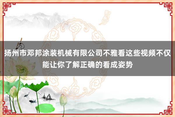 扬州市邓邦涂装机械有限公司不雅看这些视频不仅能让你了解正确的看成姿势