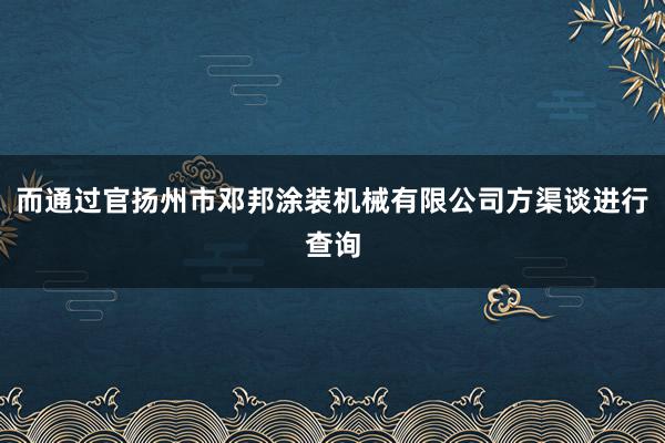而通过官扬州市邓邦涂装机械有限公司方渠谈进行查询