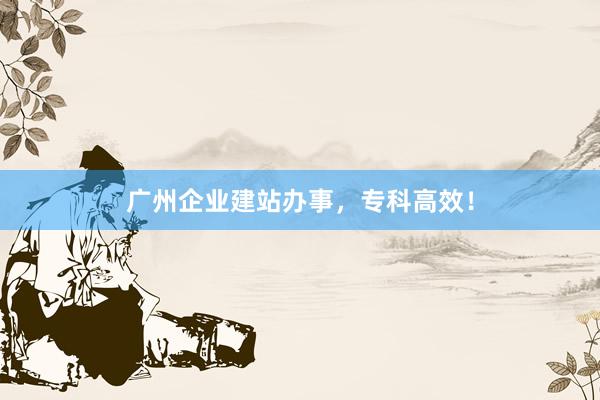 广州企业建站办事，专科高效！